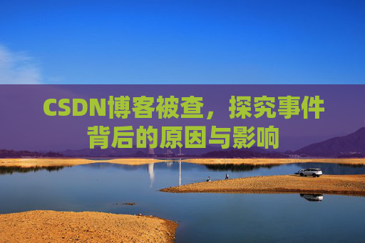 CSDN博客被查,探究事件背后的原因与影响
